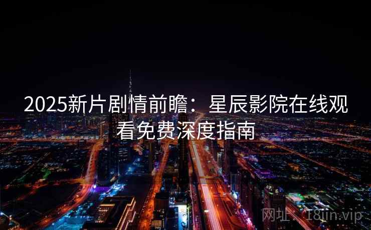 2025新片剧情前瞻：星辰影院在线观看免费深度指南