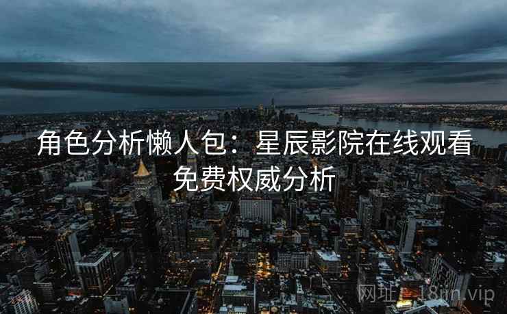角色分析懒人包：星辰影院在线观看免费权威分析