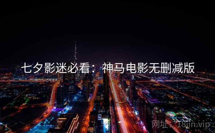 七夕影迷必看：神马电影无删减版