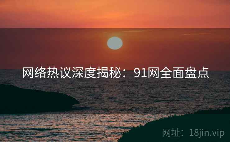 网络热议深度揭秘：91网全面盘点