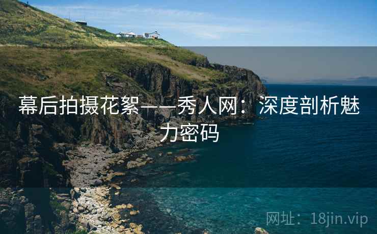 幕后拍摄花絮——秀人网：深度剖析魅力密码