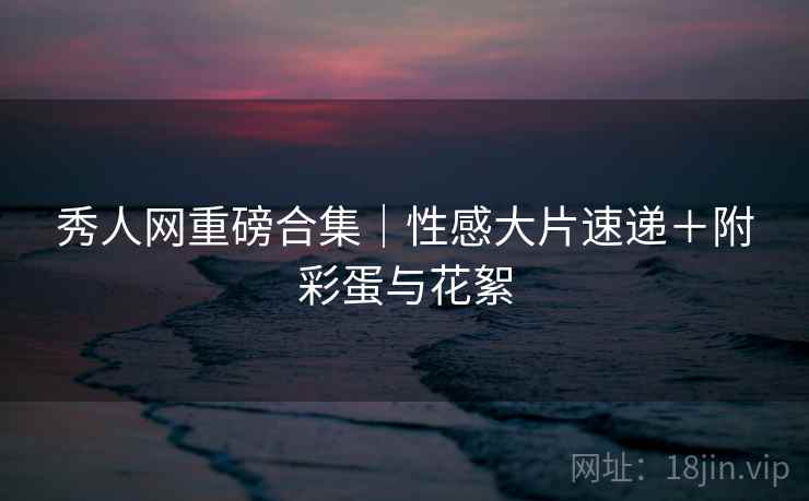 秀人网重磅合集｜性感大片速递＋附彩蛋与花絮