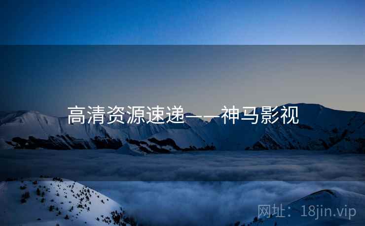 高清资源速递——神马影视