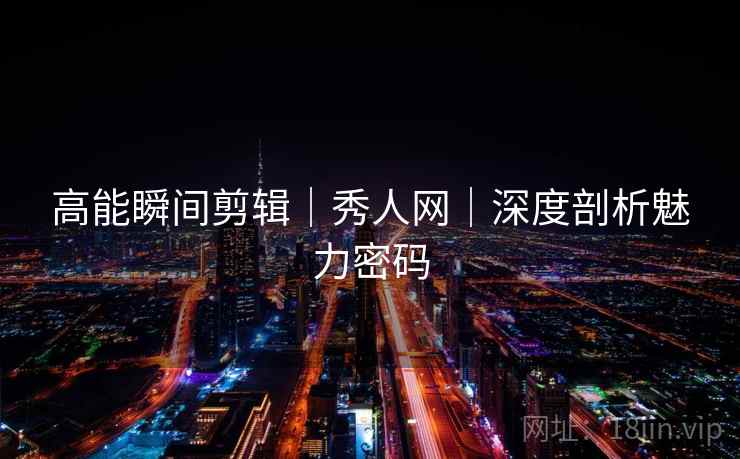 高能瞬间剪辑｜秀人网｜深度剖析魅力密码
