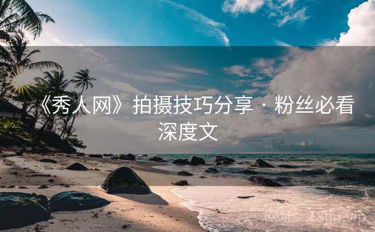 《秀人网》拍摄技巧分享 · 粉丝必看深度文