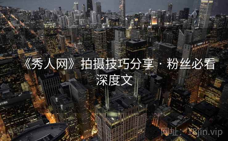 《秀人网》拍摄技巧分享 · 粉丝必看深度文