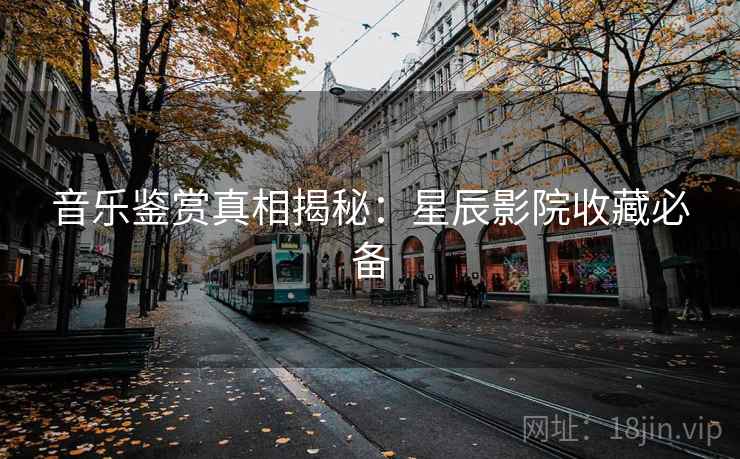 音乐鉴赏真相揭秘：星辰影院收藏必备