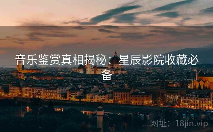 音乐鉴赏真相揭秘：星辰影院收藏必备