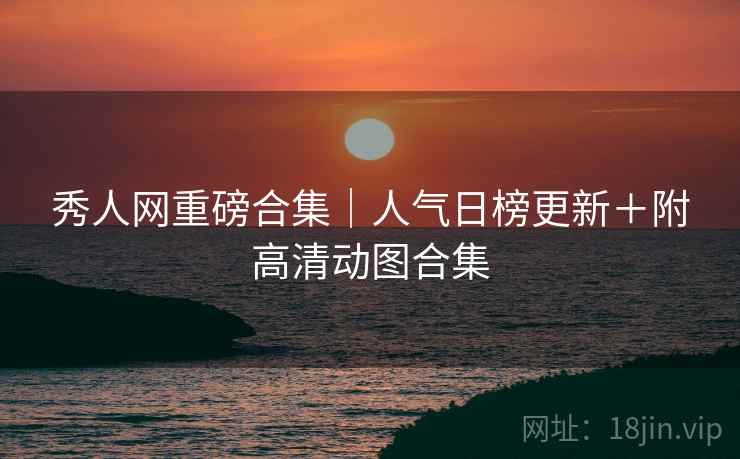 秀人网重磅合集｜人气日榜更新＋附高清动图合集