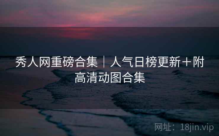 秀人网重磅合集｜人气日榜更新＋附高清动图合集