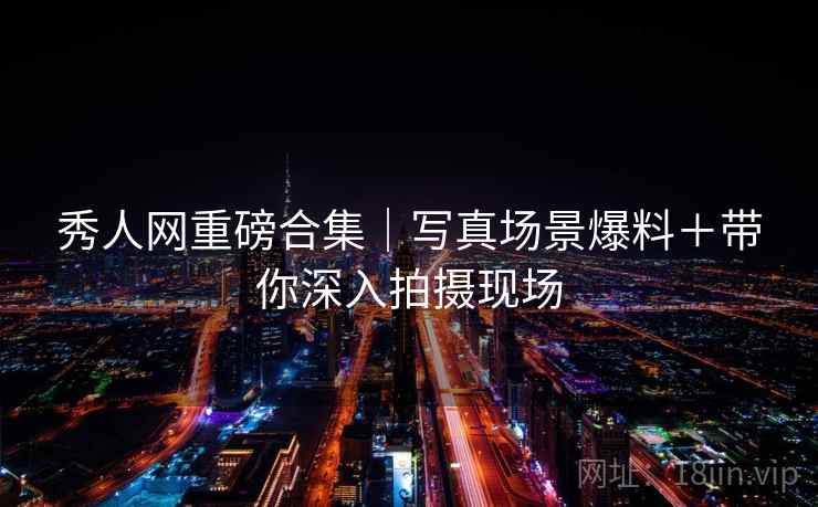 秀人网重磅合集｜写真场景爆料＋带你深入拍摄现场