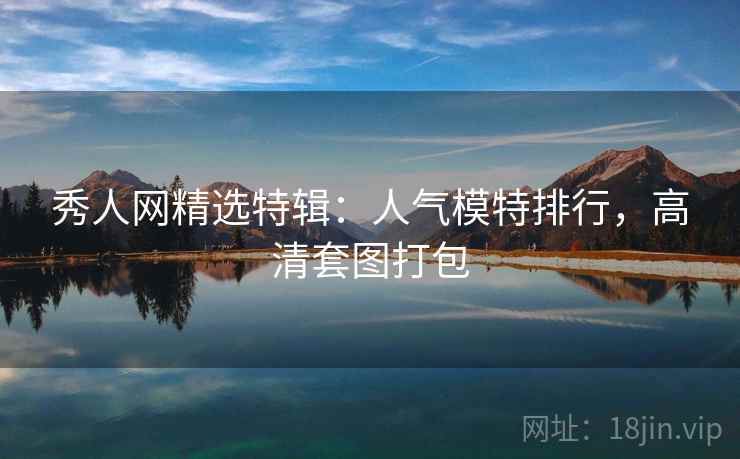 秀人网精选特辑：人气模特排行，高清套图打包