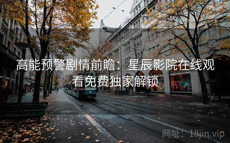高能预警剧情前瞻：星辰影院在线观看免费独家解锁