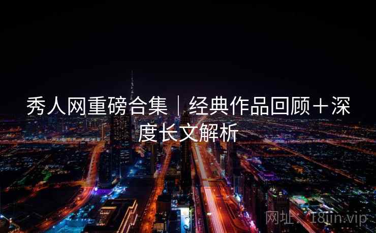 秀人网重磅合集｜经典作品回顾＋深度长文解析