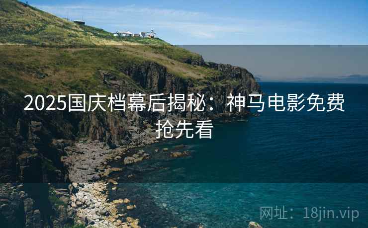 2025国庆档幕后揭秘：神马电影免费抢先看