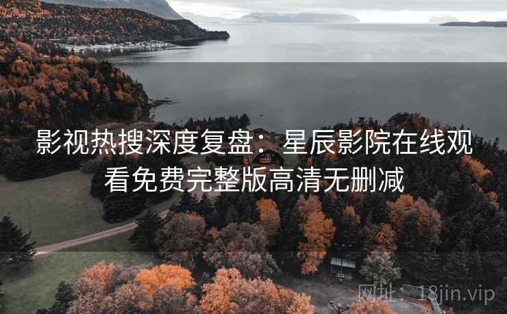 影视热搜深度复盘：星辰影院在线观看免费完整版高清无删减