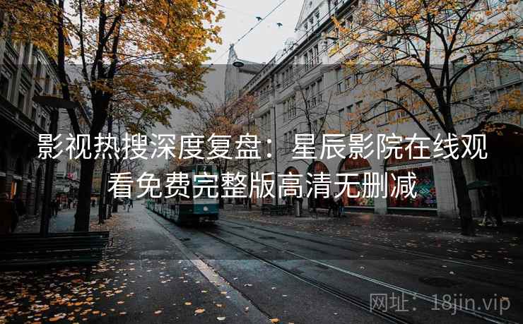 影视热搜深度复盘：星辰影院在线观看免费完整版高清无删减