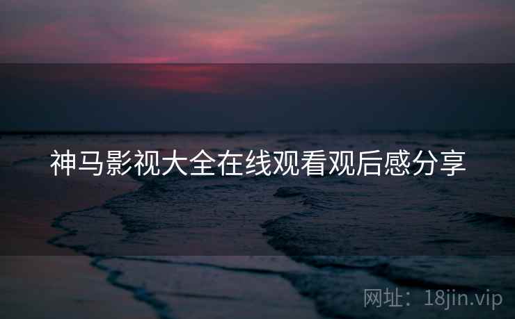 神马影视大全在线观看观后感分享