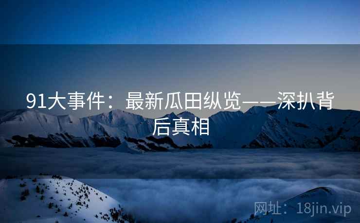 91大事件：最新瓜田纵览——深扒背后真相