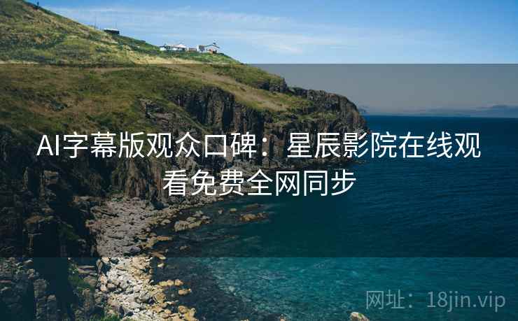 AI字幕版观众口碑：星辰影院在线观看免费全网同步