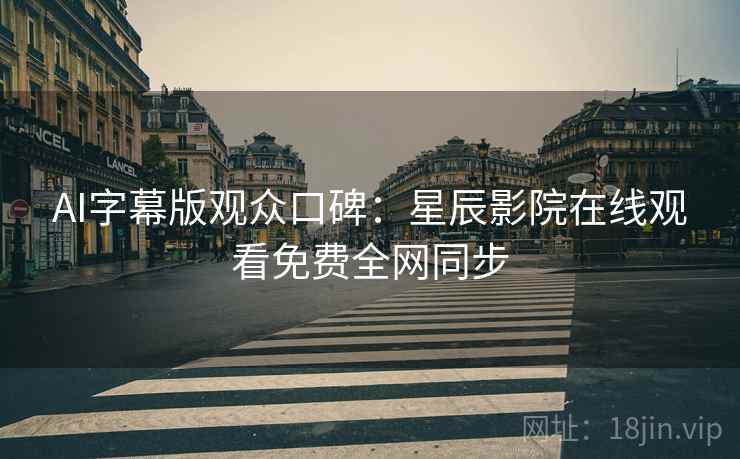 AI字幕版观众口碑：星辰影院在线观看免费全网同步