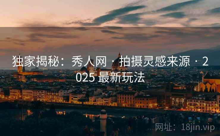 独家揭秘：秀人网 · 拍摄灵感来源 · 2025 最新玩法