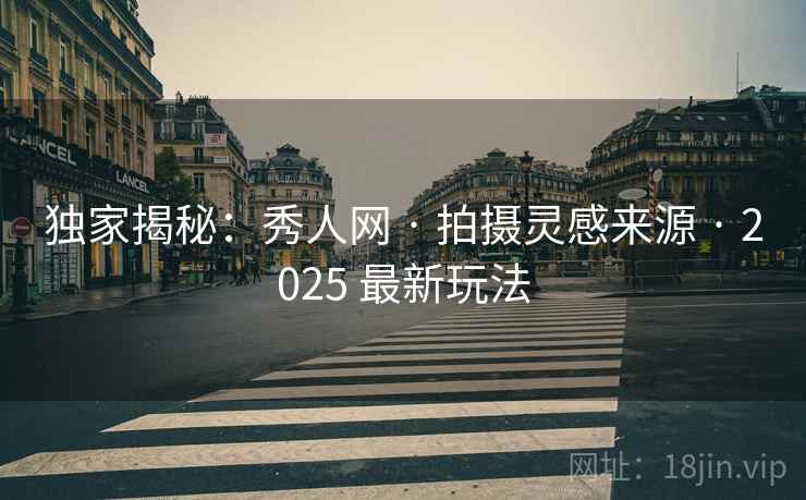 独家揭秘：秀人网 · 拍摄灵感来源 · 2025 最新玩法