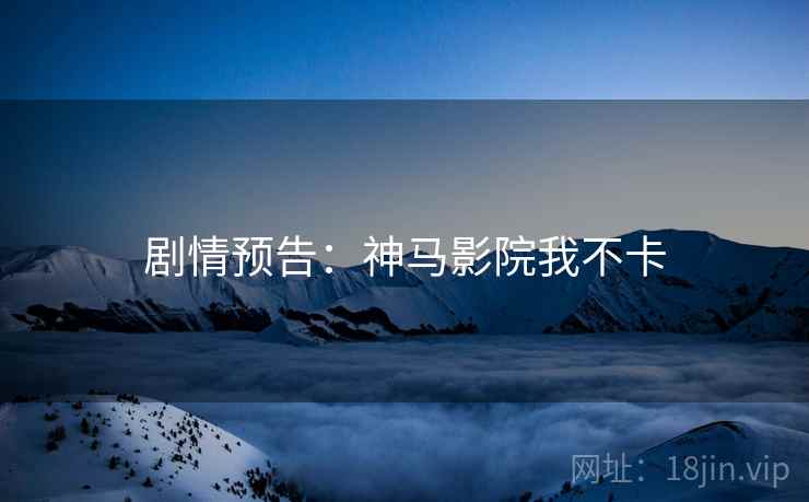 剧情预告：神马影院我不卡