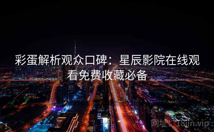 彩蛋解析观众口碑：星辰影院在线观看免费收藏必备