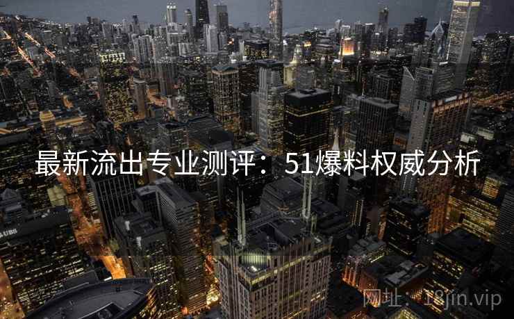 最新流出专业测评：51爆料权威分析