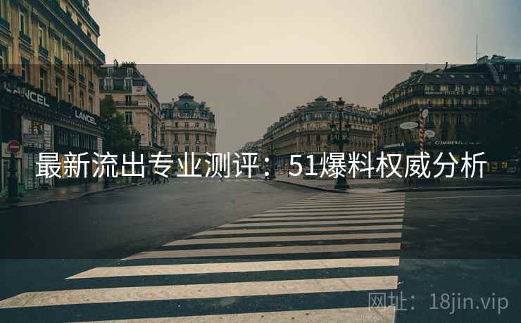 最新流出专业测评：51爆料权威分析