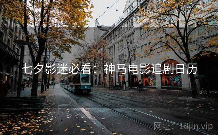 七夕影迷必看：神马电影追剧日历