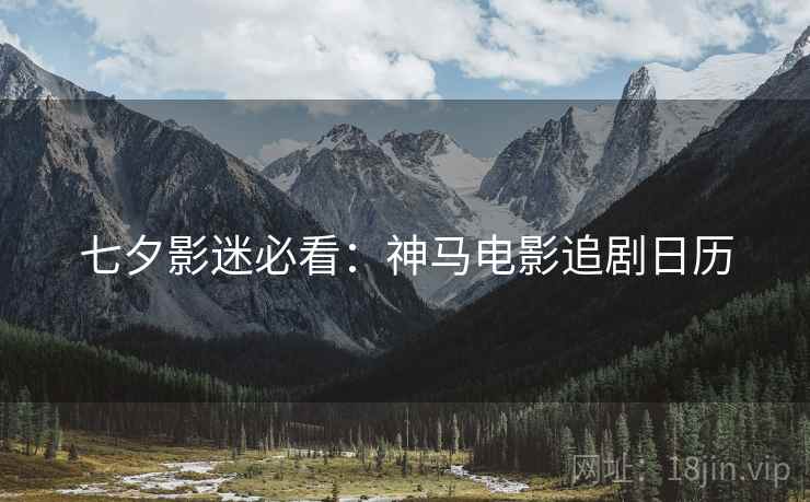 七夕影迷必看：神马电影追剧日历