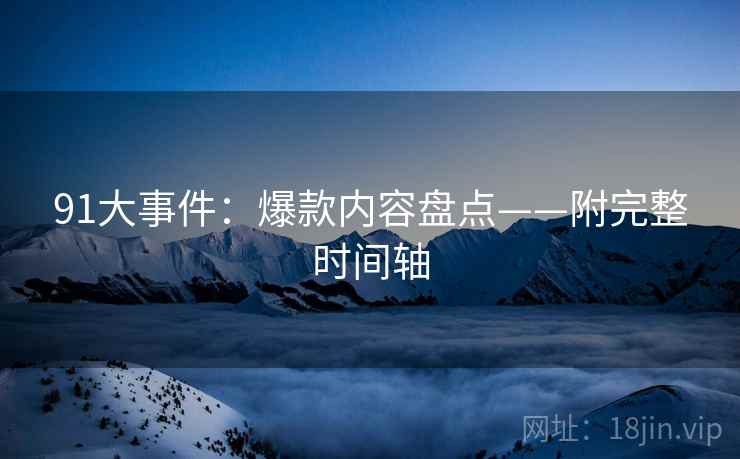 91大事件：爆款内容盘点——附完整时间轴
