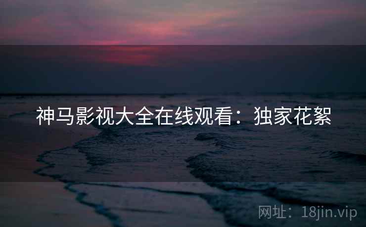 神马影视大全在线观看：独家花絮