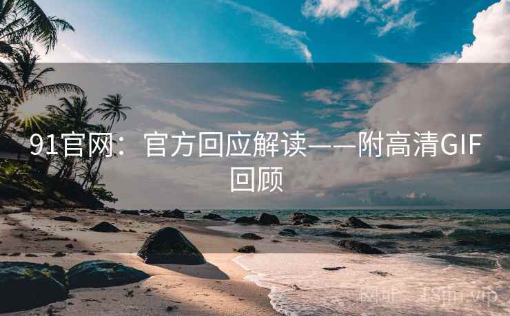 91官网：官方回应解读——附高清GIF回顾