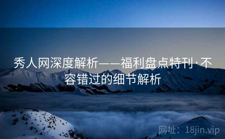秀人网深度解析——福利盘点特刊·不容错过的细节解析