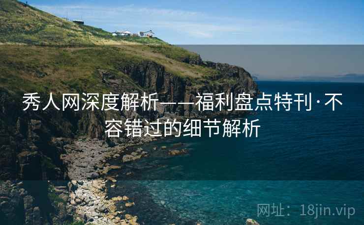 秀人网深度解析——福利盘点特刊·不容错过的细节解析