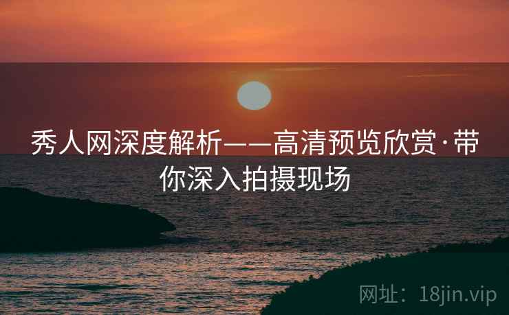 秀人网深度解析——高清预览欣赏·带你深入拍摄现场