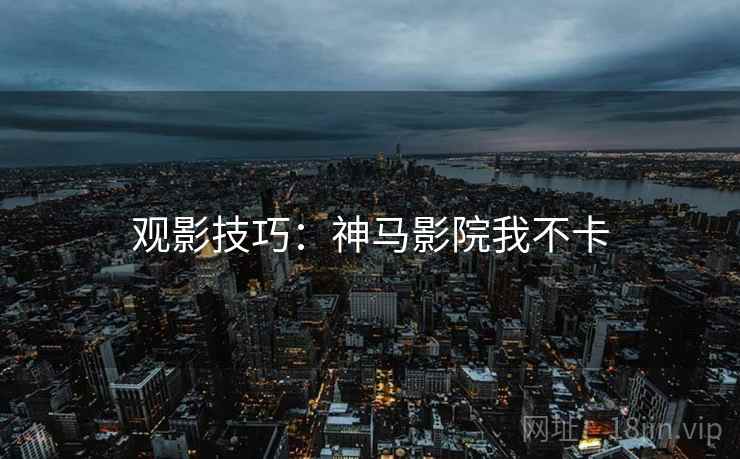 观影技巧：神马影院我不卡