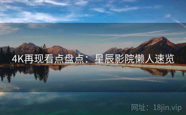 4K再现看点盘点：星辰影院懒人速览