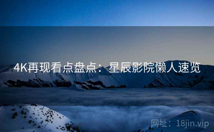 4K再现看点盘点：星辰影院懒人速览