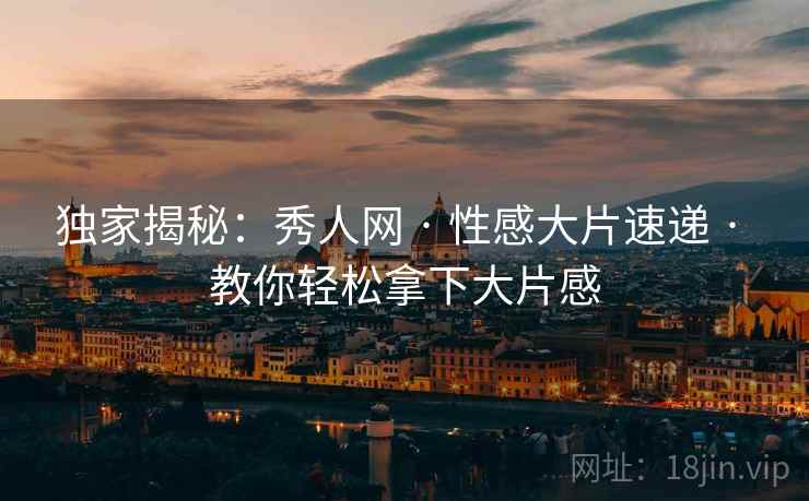 独家揭秘：秀人网 · 性感大片速递 · 教你轻松拿下大片感