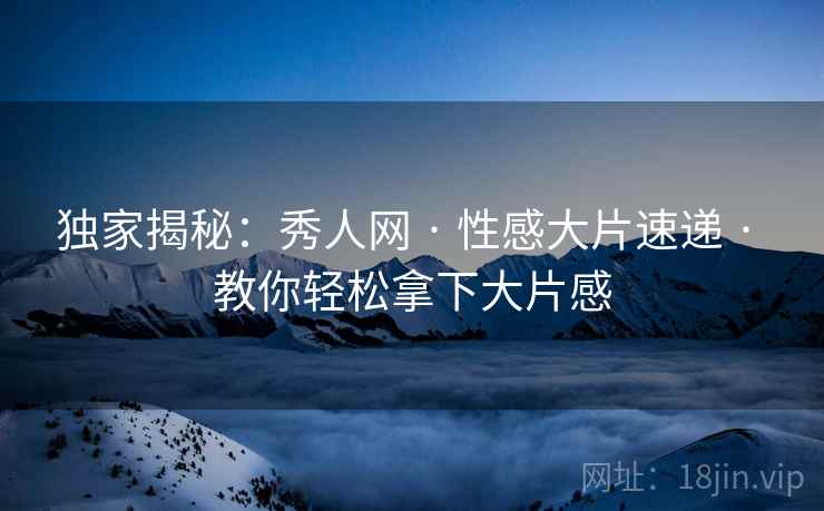 独家揭秘：秀人网 · 性感大片速递 · 教你轻松拿下大片感
