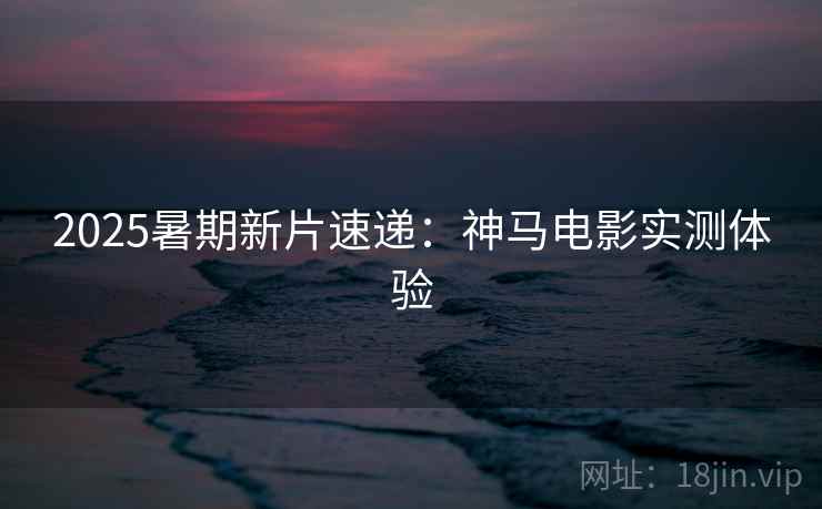 2025暑期新片速递：神马电影实测体验