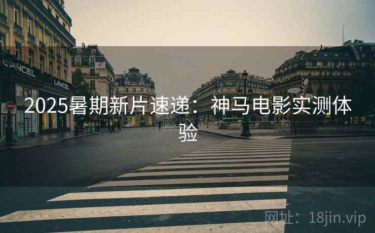 2025暑期新片速递：神马电影实测体验
