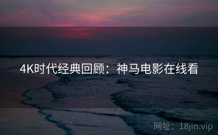 4K时代经典回顾：神马电影在线看