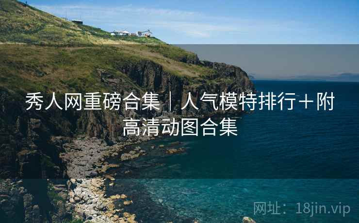 秀人网重磅合集｜人气模特排行＋附高清动图合集