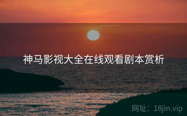神马影视大全在线观看剧本赏析