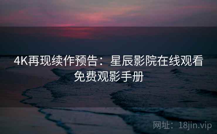 4K再现续作预告：星辰影院在线观看免费观影手册